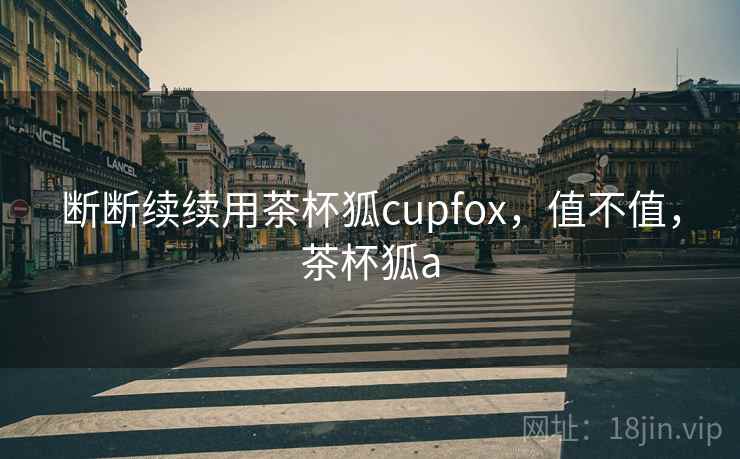 断断续续用茶杯狐cupfox，值不值，茶杯狐a  第2张