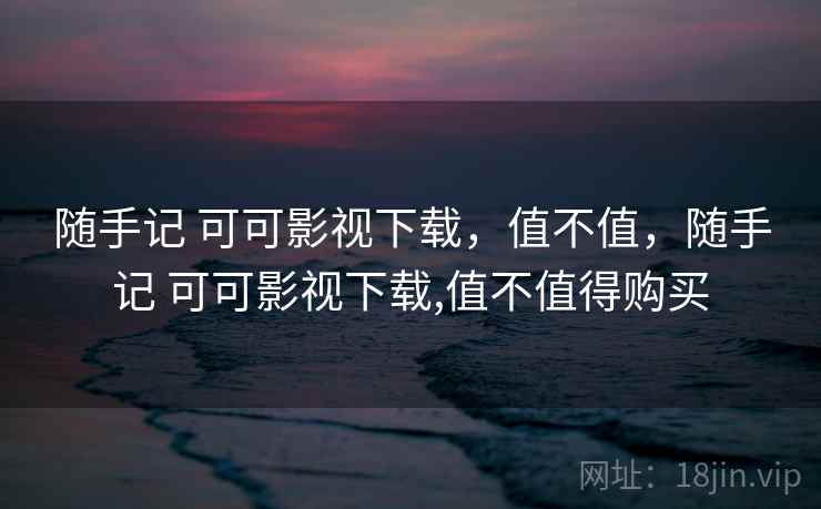 随手记 可可影视下载，值不值，随手记 可可影视下载,值不值得购买