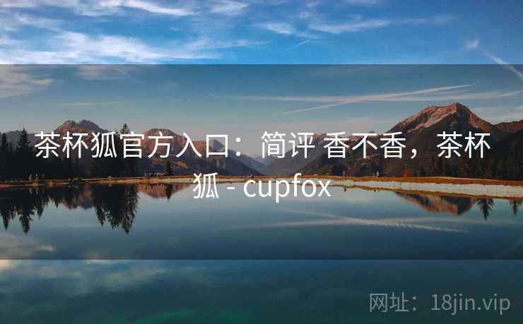 茶杯狐官方入口：简评 香不香，茶杯狐 - cupfox  第2张