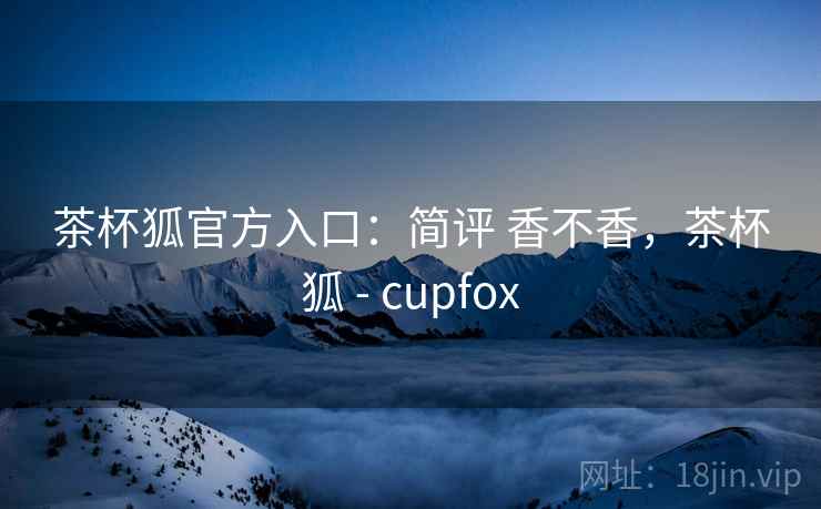 茶杯狐官方入口：简评 香不香，茶杯狐 - cupfox