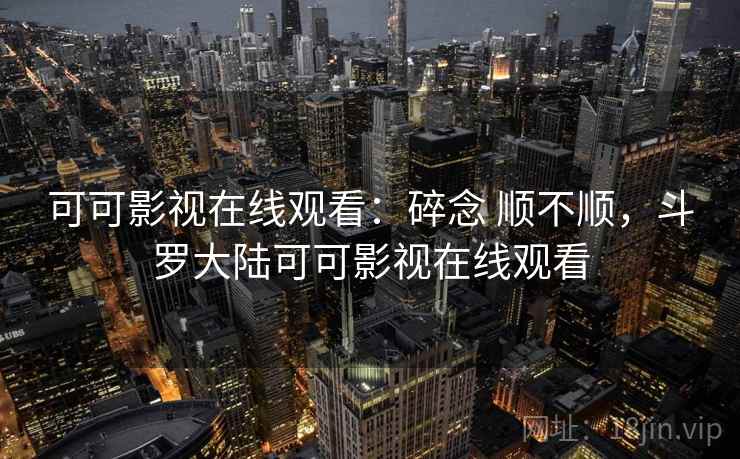 可可影视在线观看：碎念 顺不顺，斗罗大陆可可影视在线观看