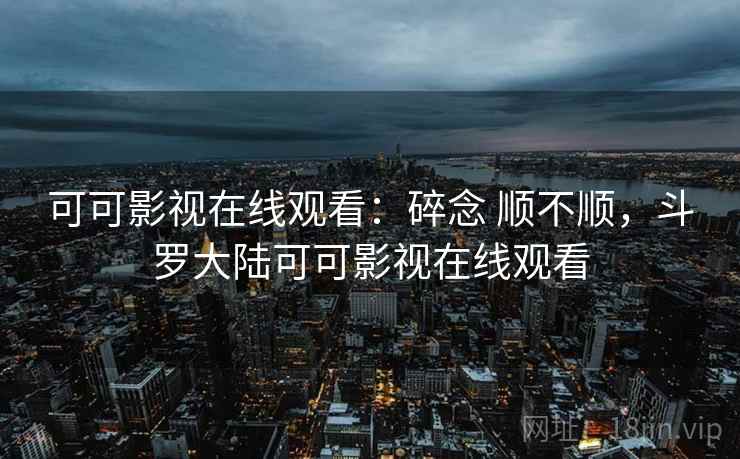 可可影视在线观看：碎念 顺不顺，斗罗大陆可可影视在线观看  第2张