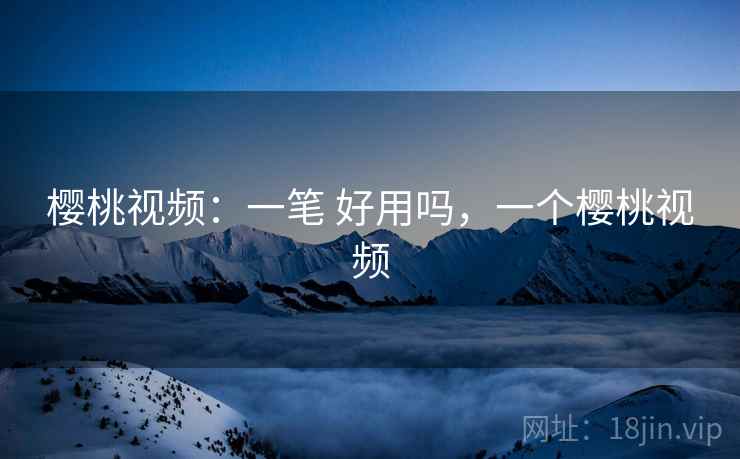 樱桃视频：一笔 好用吗，一个樱桃视频