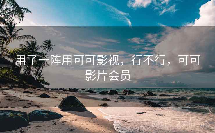 用了一阵用可可影视，行不行，可可影片会员