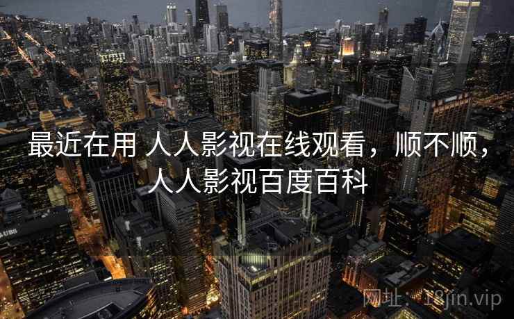 最近在用 人人影视在线观看，顺不顺，人人影视百度百科  第2张