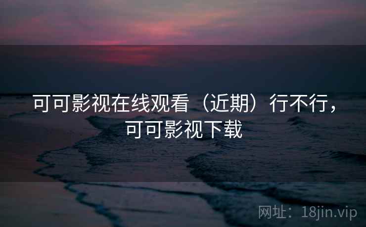 可可影视在线观看（近期）行不行，可可影视下载  第2张