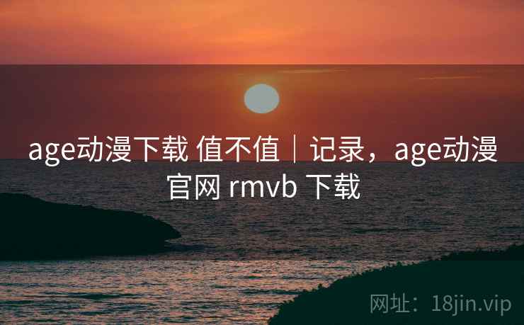 age动漫下载 值不值｜记录，age动漫官网 rmvb 下载