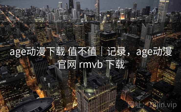 age动漫下载 值不值｜记录，age动漫官网 rmvb 下载  第2张