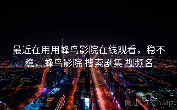 最近在用用蜂鸟影院在线观看，稳不稳，蜂鸟影院 搜索剧集 视频名