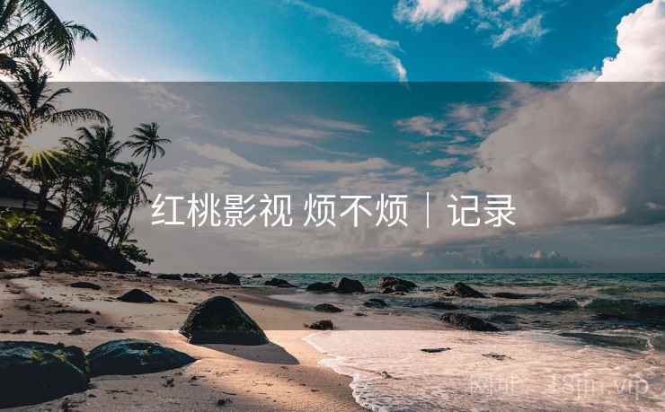 红桃影视 烦不烦｜记录