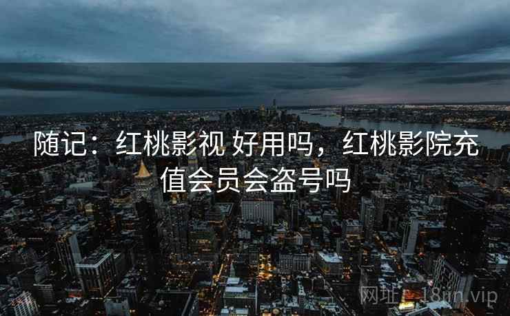 随记:红桃影视 好用吗,红桃影院充值会员会盗号吗 第1张 随记:红桃影视 好用吗,红桃影院充值会员会盗号吗 第1张