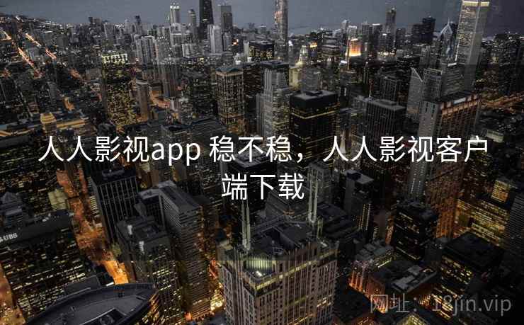 人人影视app 稳不稳，人人影视客户端下载