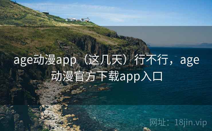 age动漫app（这几天）行不行，age动漫官方下载app入口