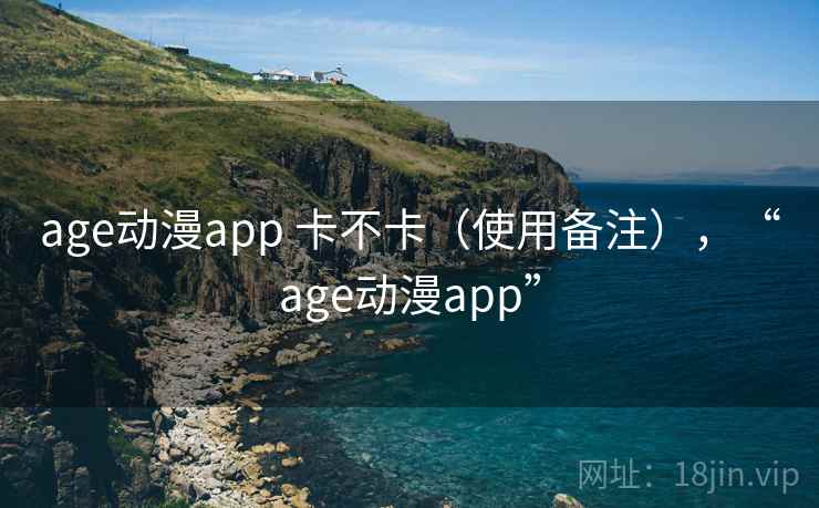 age动漫app 卡不卡（使用备注），“age动漫app”