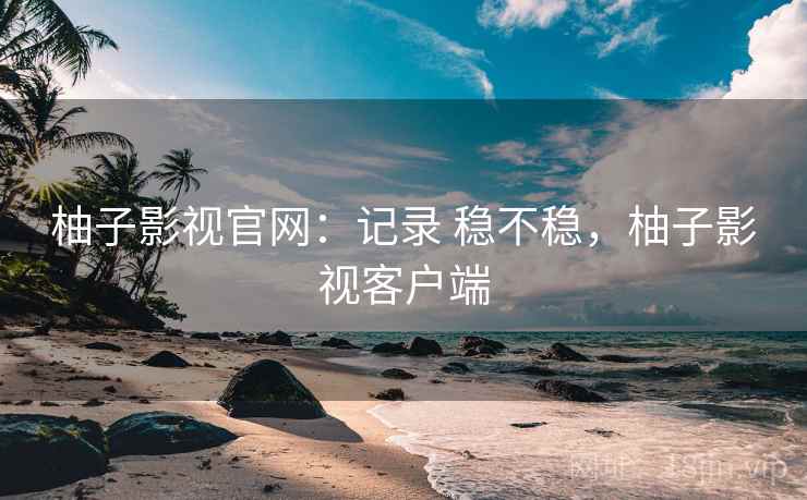 柚子影视官网：记录 稳不稳，柚子影视客户端