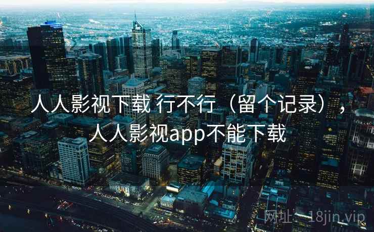人人影视下载 行不行（留个记录），人人影视app不能下载  第2张