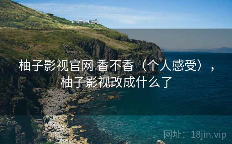 柚子影视官网 香不香（个人感受），柚子影视改成什么了  第2张