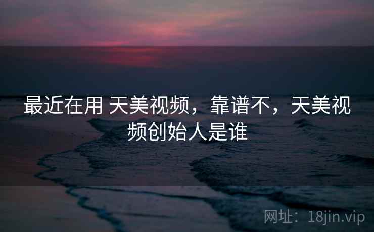 最近在用 天美视频，靠谱不，天美视频创始人是谁