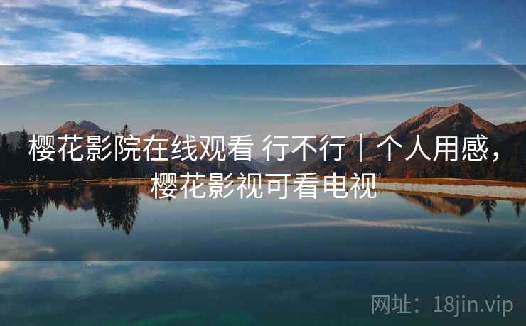 樱花影院在线观看 行不行|个人用感,樱花影视可看电视 第2张 樱花影院在线观看 行不行|个人用感,樱花影视可看电视 第2张