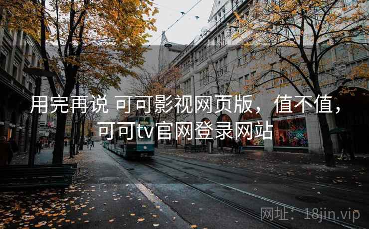用完再说 可可影视网页版,值不值,可可tv官网登录网站 第2张 用完再说 可可影视网页版,值不值,可可tv官网登录网站 第2张