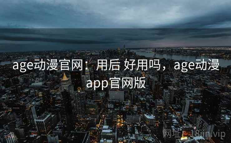 age动漫官网：用后 好用吗，age动漫app官网版