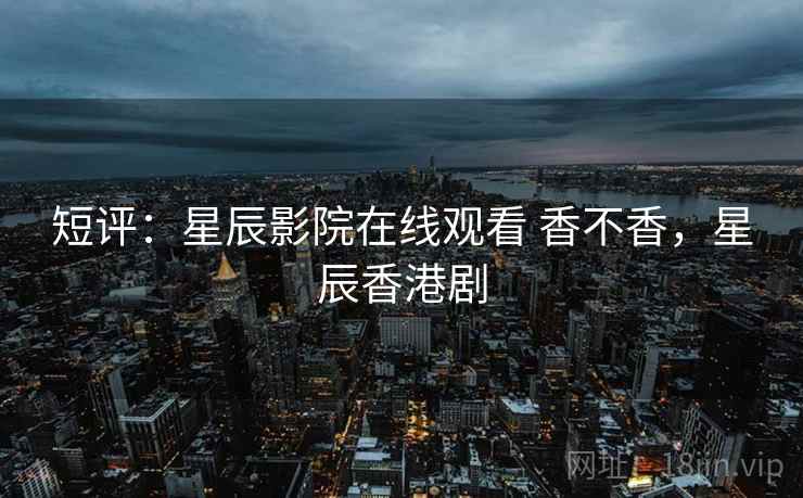 短评：星辰影院在线观看 香不香，星辰香港剧