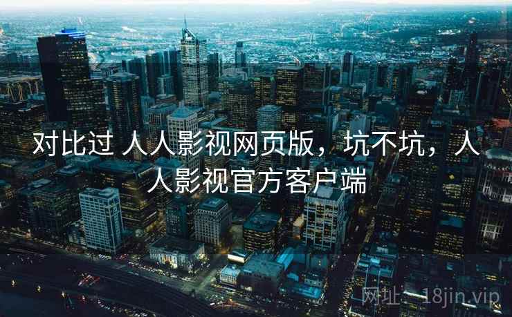 对比过 人人影视网页版，坑不坑，人人影视官方客户端
