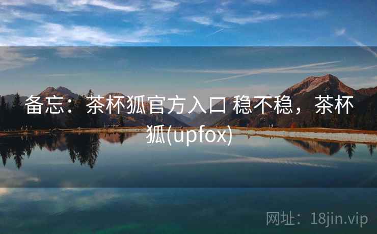 备忘：茶杯狐官方入口 稳不稳，茶杯狐(upfox)