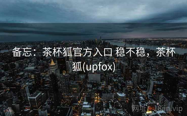 备忘:茶杯狐官方入口 稳不稳,茶杯狐(upfox) 第2张 备忘:茶杯狐官方入口 稳不稳,茶杯狐(upfox) 第2张