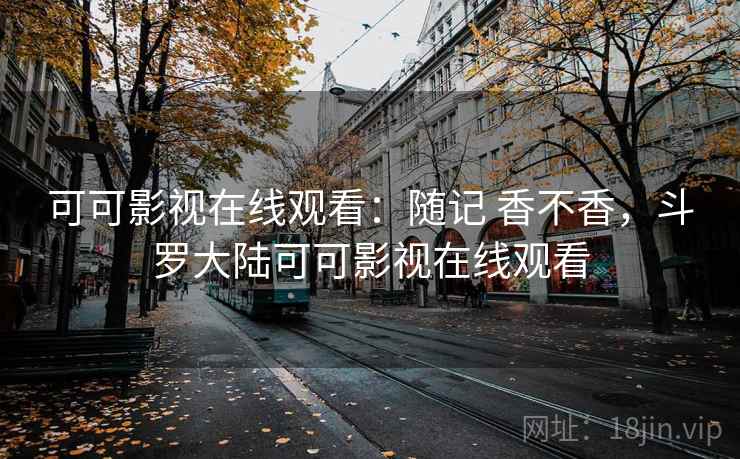 可可影视在线观看：随记 香不香，斗罗大陆可可影视在线观看