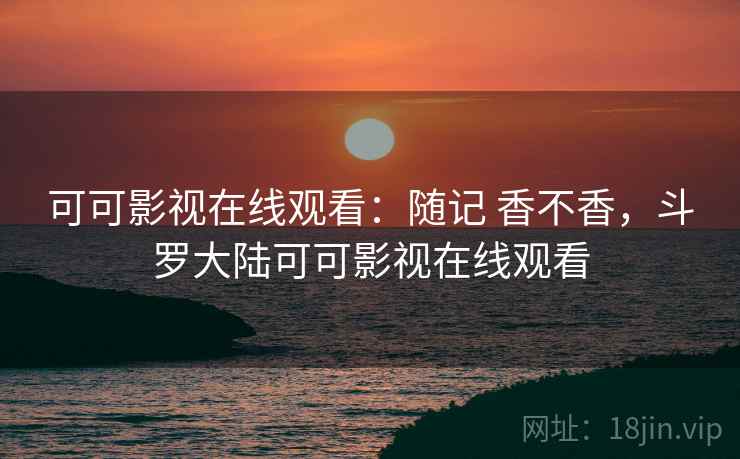 可可影视在线观看：随记 香不香，斗罗大陆可可影视在线观看  第2张