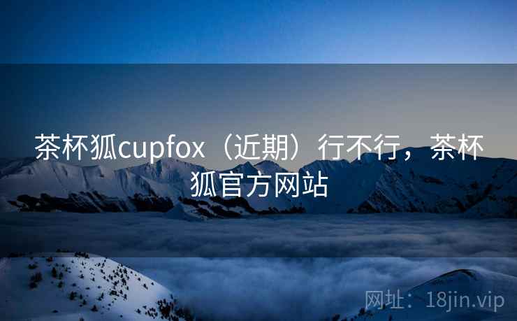 茶杯狐cupfox(近期)行不行,茶杯狐官方网站