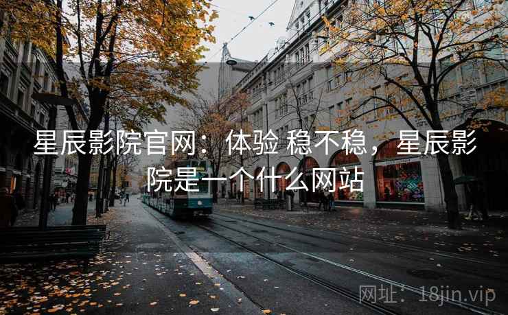 星辰影院官网：体验 稳不稳，星辰影院是一个什么网站