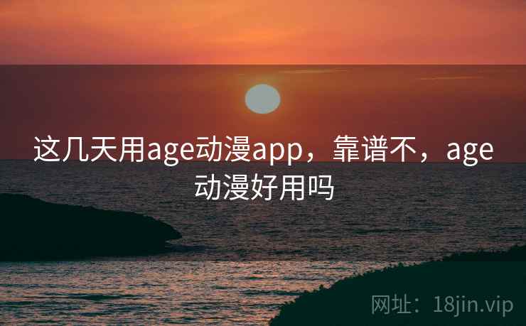 这几天用age动漫app，靠谱不，age动漫好用吗