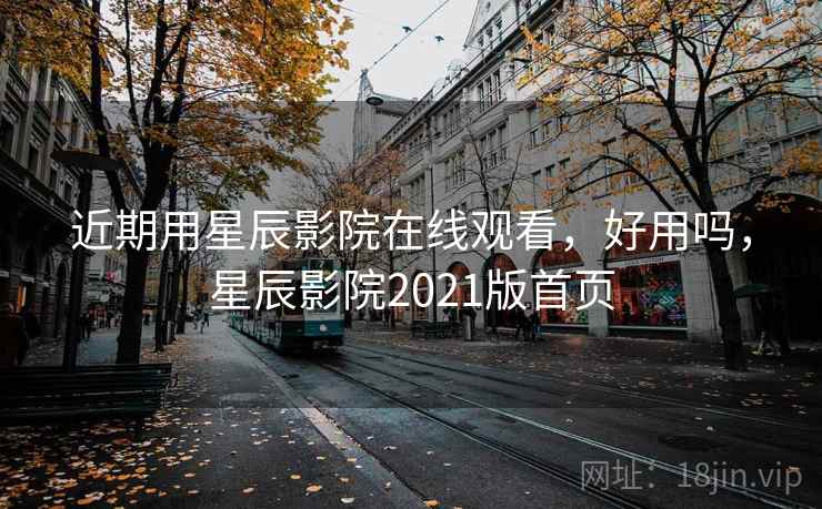 近期用星辰影院在线观看，好用吗，星辰影院2021版首页