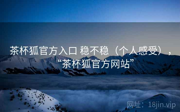 茶杯狐官方入口 稳不稳（个人感受），“茶杯狐官方网站”  第2张