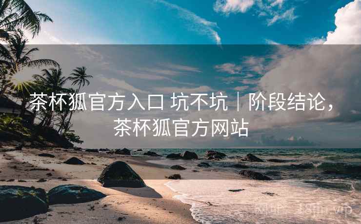 茶杯狐官方入口 坑不坑|阶段结论,茶杯狐官方网站