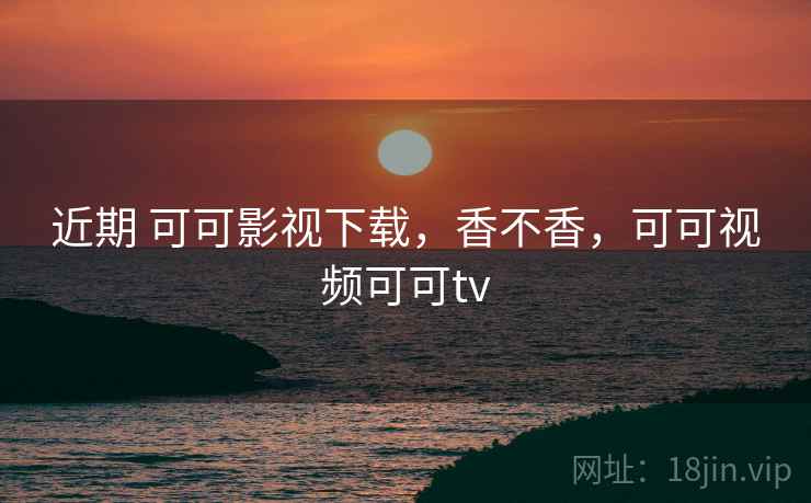 近期 可可影视下载,香不香,可可视频可可tv 第2张 近期 可可影视下载,香不香,可可视频可可tv 第2张