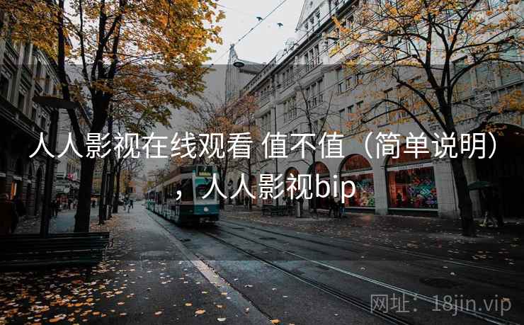 人人影视在线观看 值不值（简单说明），人人影视bip