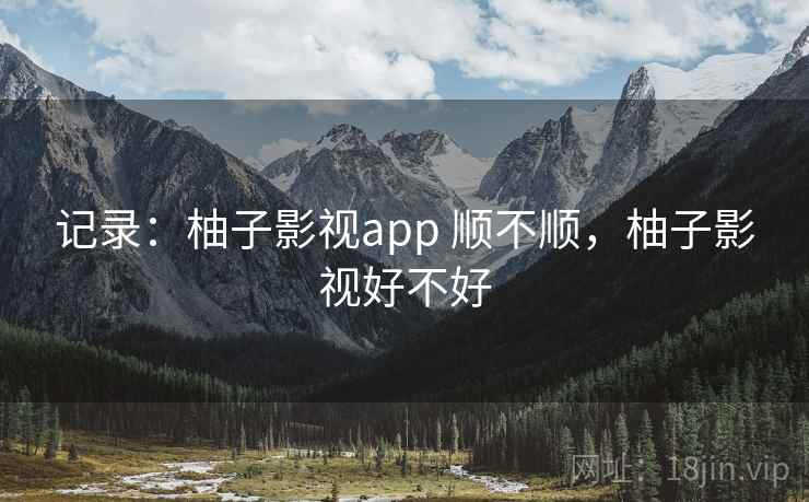 记录:柚子影视app 顺不顺,柚子影视好不好 第2张 记录:柚子影视app 顺不顺,柚子影视好不好 第2张
