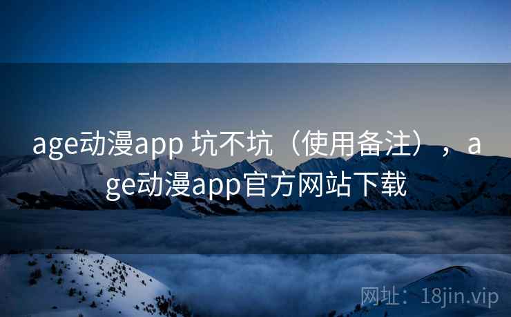 age动漫app 坑不坑（使用备注），age动漫app官方网站下载
