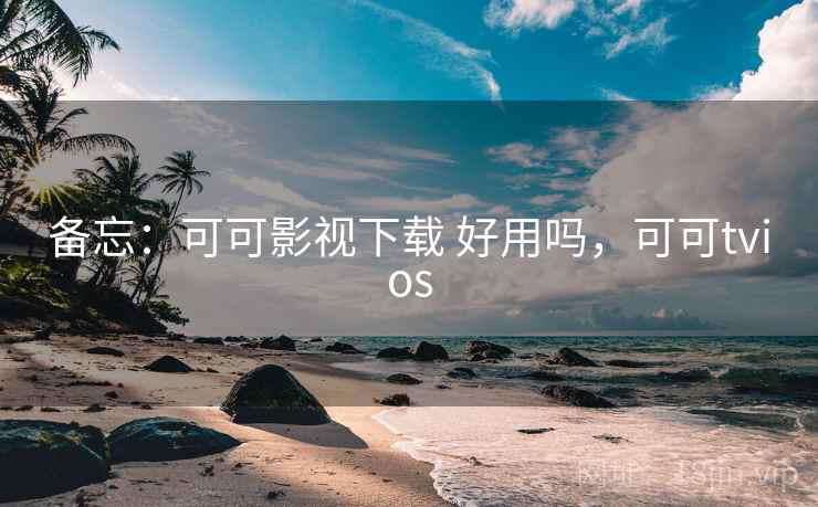 备忘：可可影视下载 好用吗，可可tvios