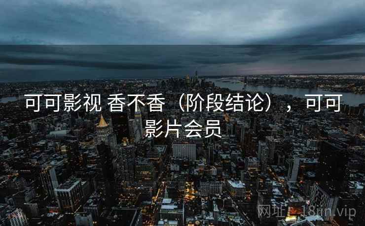 可可影视 香不香（阶段结论），可可影片会员
