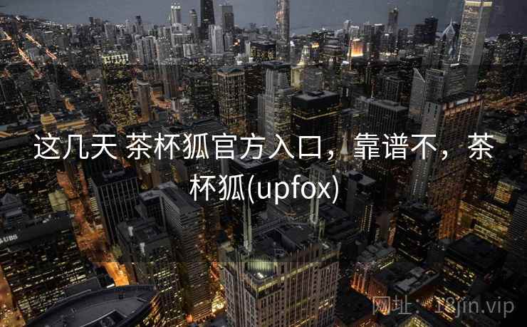 这几天 茶杯狐官方入口,靠谱不,茶杯狐(upfox) 第2张 这几天 茶杯狐官方入口,靠谱不,茶杯狐(upfox) 第2张