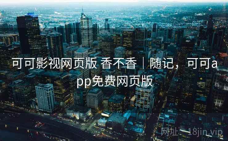 可可影视网页版 香不香｜随记，可可app免费网页版  第2张