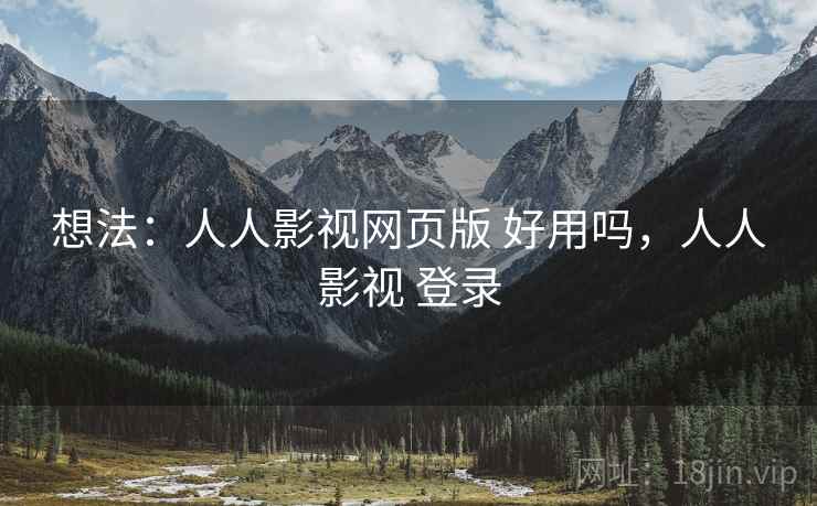 想法：人人影视网页版 好用吗，人人影视 登录