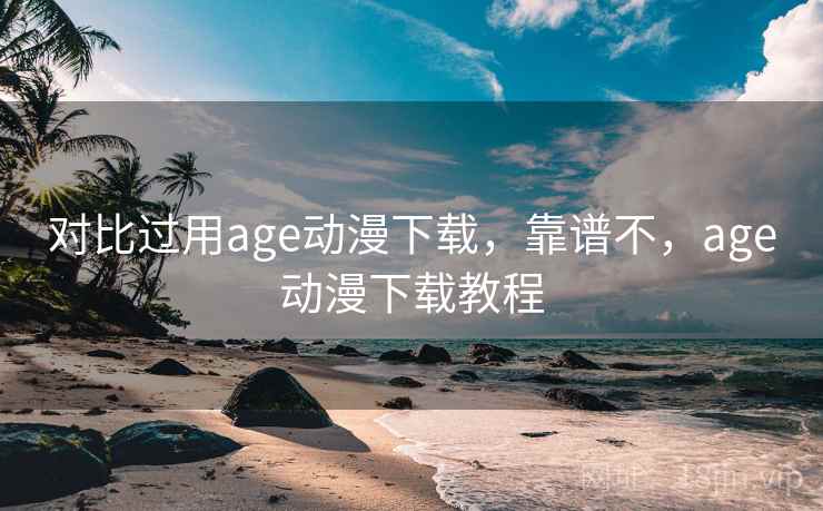 对比过用age动漫下载，靠谱不，age动漫下载教程