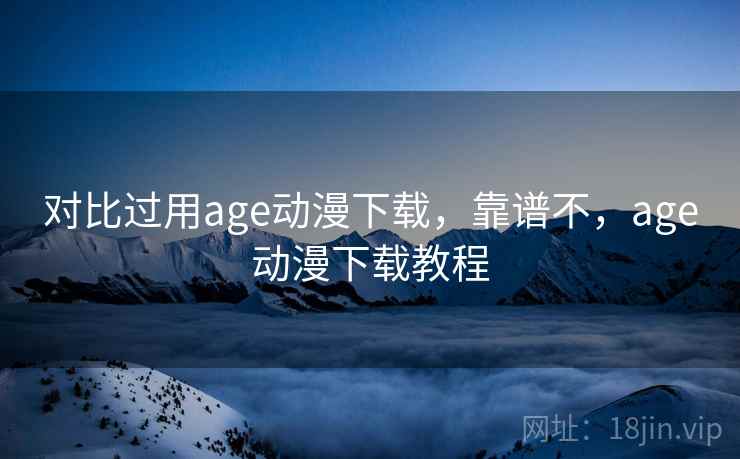 对比过用age动漫下载,靠谱不,age动漫下载教程 第2张 对比过用age动漫下载,靠谱不,age动漫下载教程 第2张
