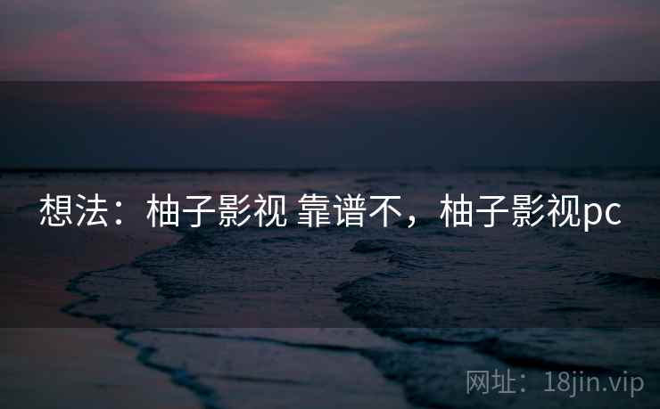 想法:柚子影视 靠谱不,柚子影视pc