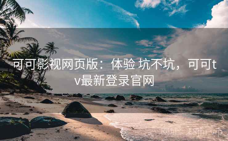 可可影视网页版:体验 坑不坑,可可tv最新登录官网